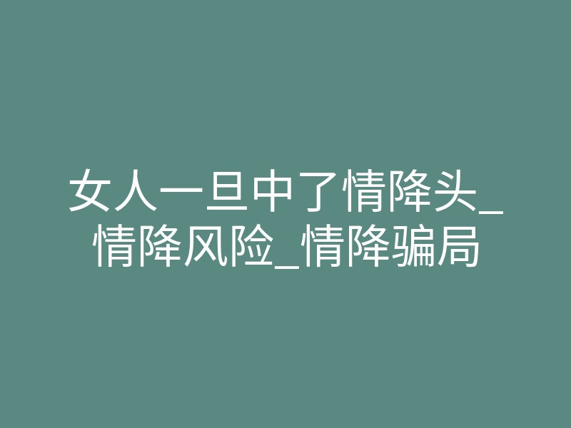 女人一旦中了情降头_情降风险_情降骗局