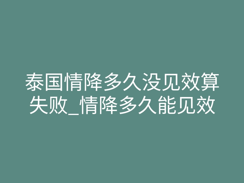 泰国情降多久没见效算失败_情降多久能见效