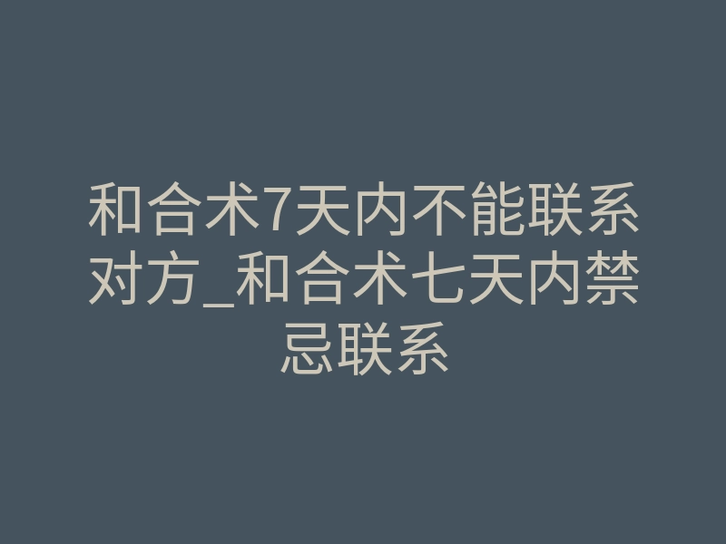 和合术7天内不能联系对方_和合术七天内禁忌联系