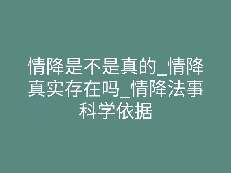情降是不是真的_情降真实存在吗_情降法事科学依据