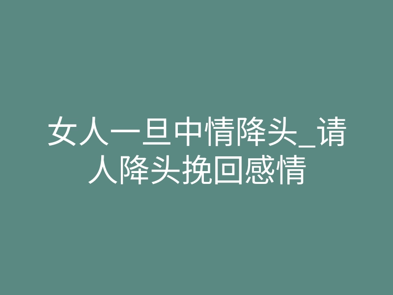 女人一旦中情降头_请人降头挽回感情