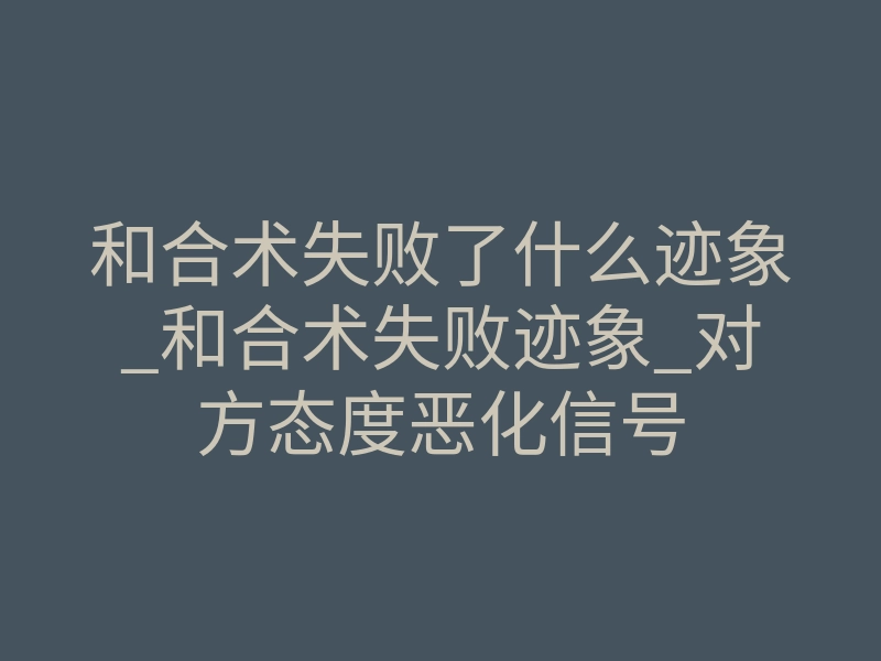 和合术失败了什么迹象_和合术失败迹象_对方态度恶化信号