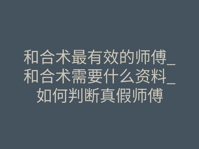和合术最有效的师傅_和合术需要什么资料_如何判断真假师傅