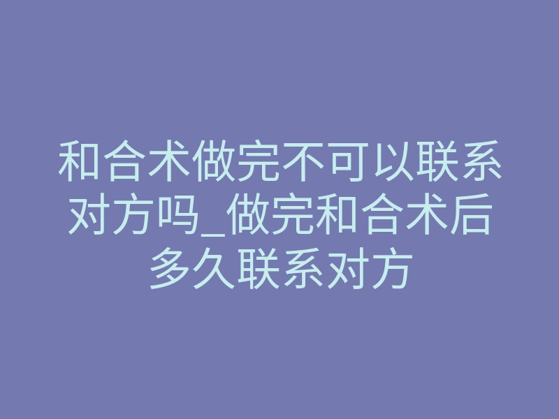 和合术做完不可以联系对方吗_做完和合术后多久联系对方