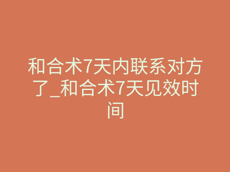 和合术7天内联系对方了_和合术7天见效时间