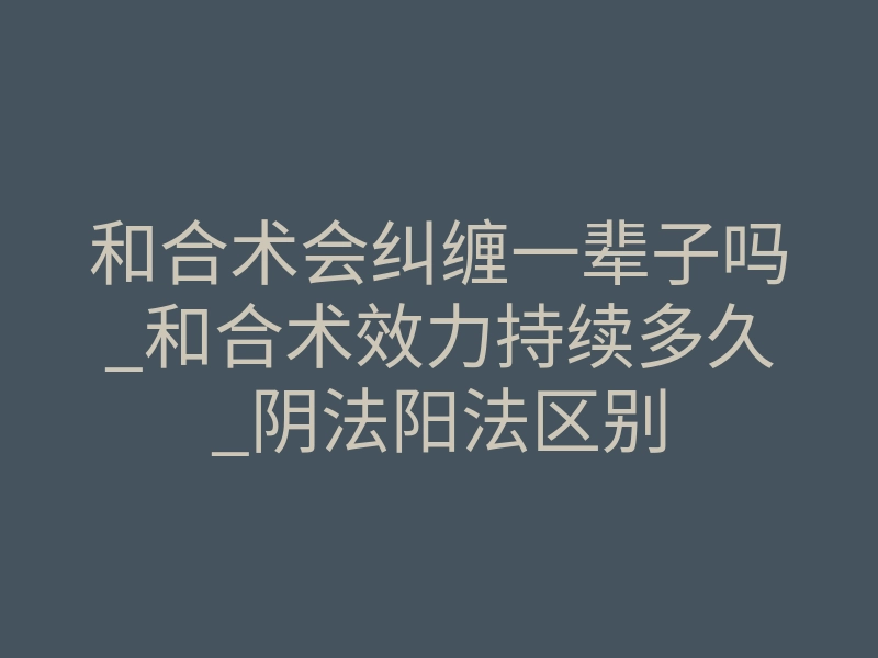 和合术会纠缠一辈子吗_和合术效力持续多久_阴法阳法区别