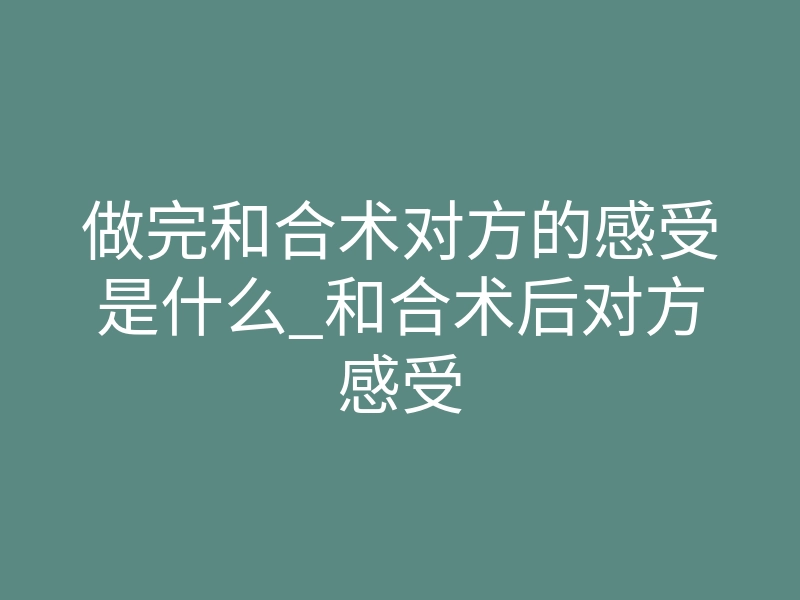 做完和合术对方的感受是什么_和合术后对方感受