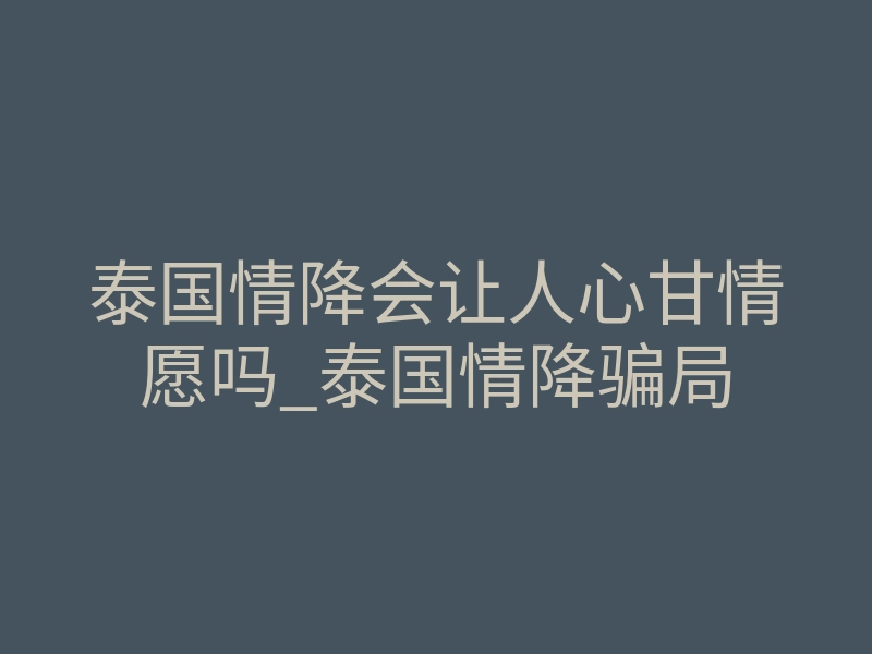 泰国情降会让人心甘情愿吗_泰国情降骗局