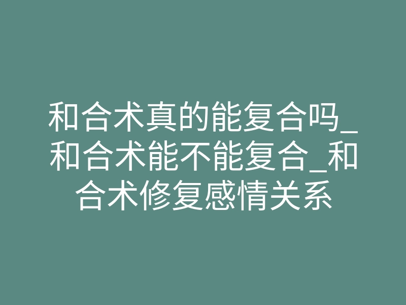 和合术真的能复合吗_和合术能不能复合_和合术修复感情关系