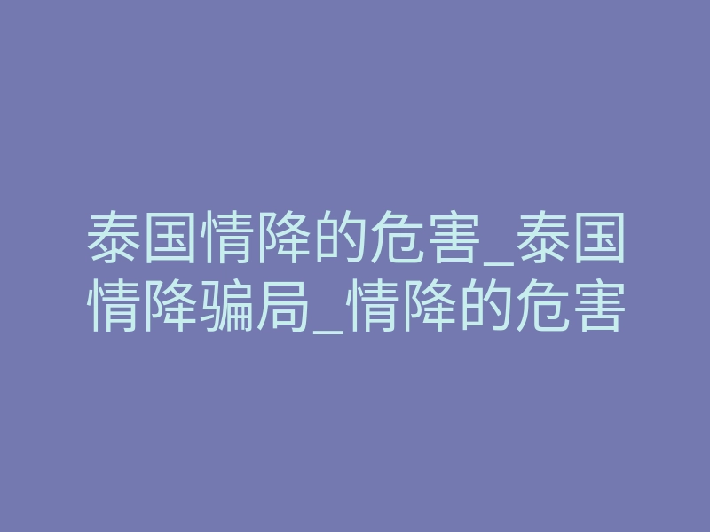泰国情降的危害_泰国情降骗局_情降的危害