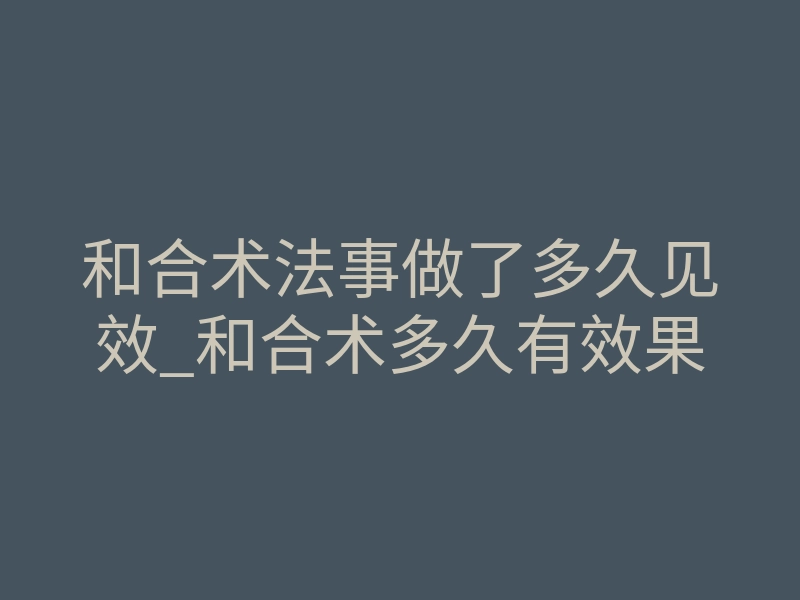 和合术法事做了多久见效_和合术多久有效果