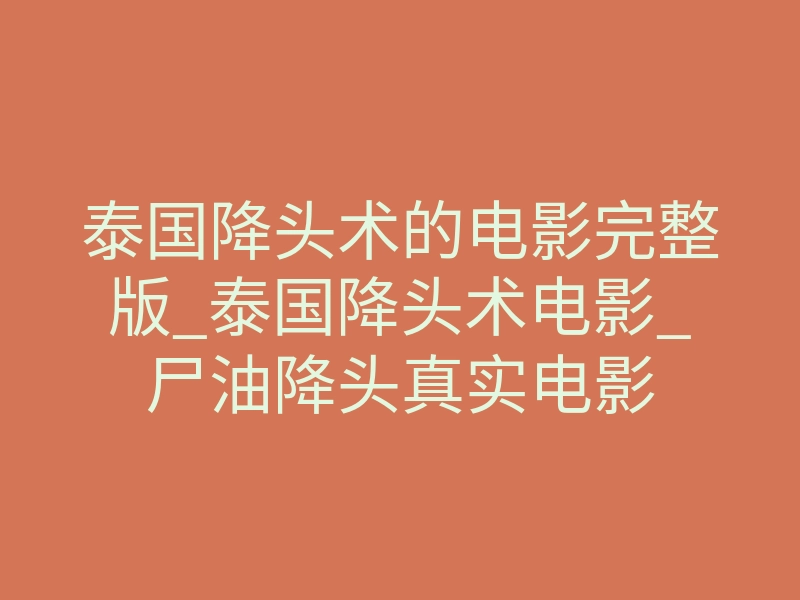 泰国降头术的电影完整版_泰国降头术电影_尸油降头真实电影