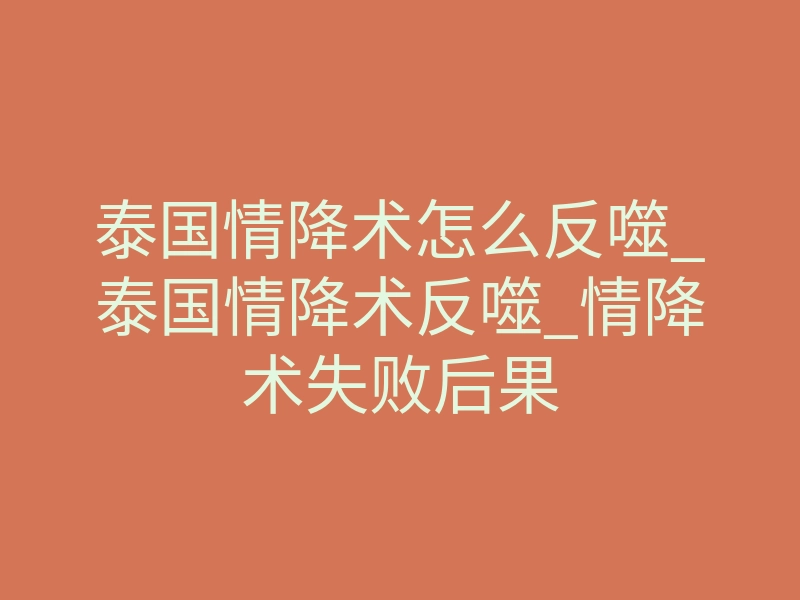 泰国情降术怎么反噬_泰国情降术反噬_情降术失败后果