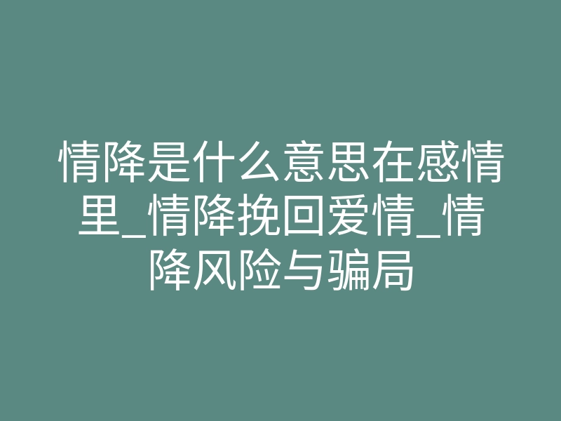 情降是什么意思在感情里_情降挽回爱情_情降风险与骗局