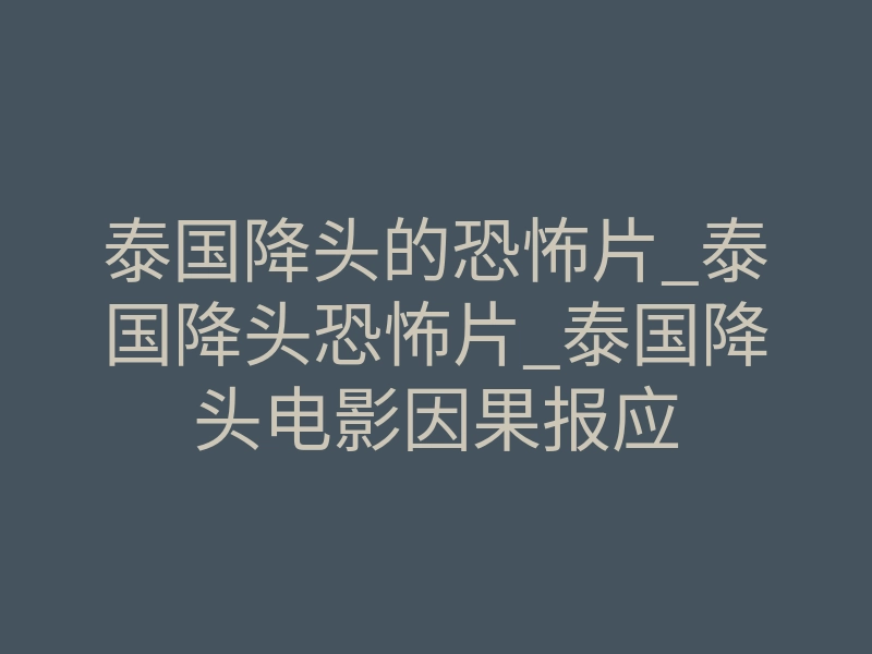 泰国降头的恐怖片_泰国降头恐怖片_泰国降头电影因果报应