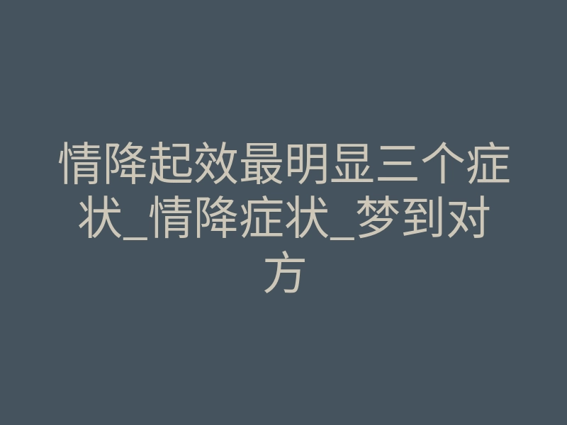 情降起效最明显三个症状_情降症状_梦到对方