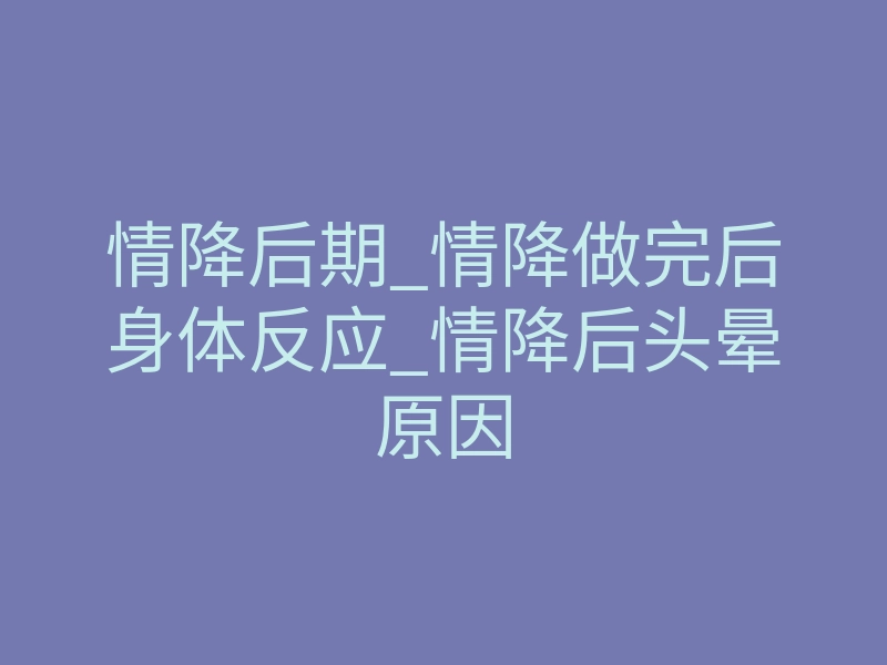 情降后期_情降做完后身体反应_情降后头晕原因