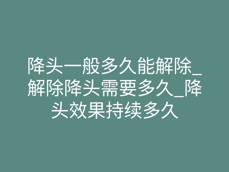 降头一般多久能解除_解除降头需要多久_降头效果持续多久