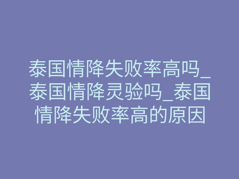 泰国情降失败率高吗_泰国情降灵验吗_泰国情降失败率高的原因