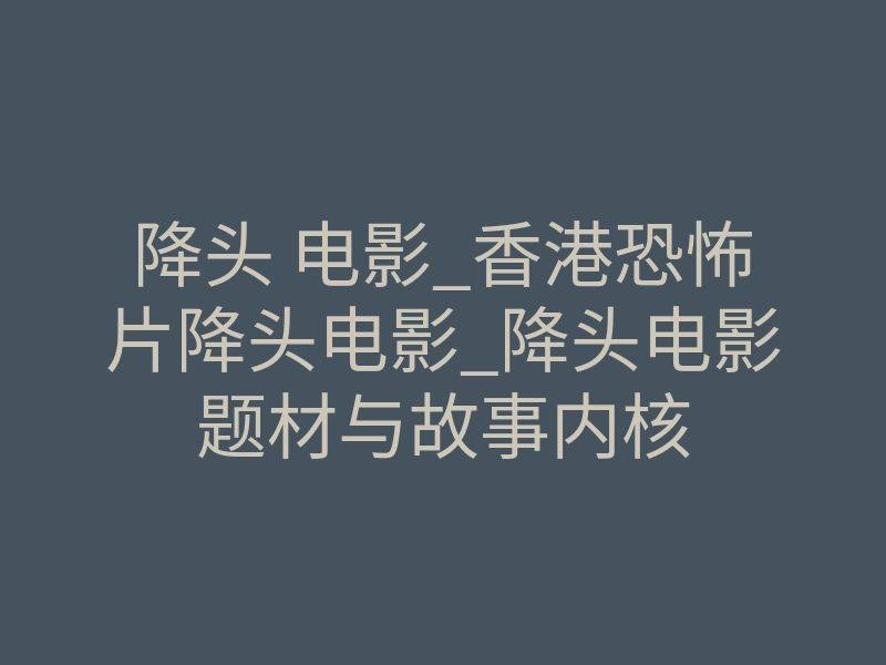 降头 电影_香港恐怖片降头电影_降头电影题材与故事内核