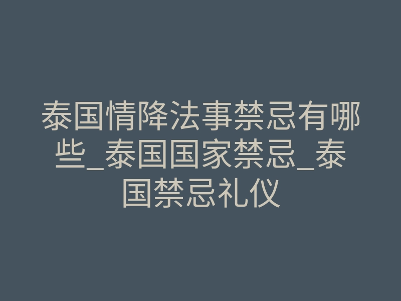 泰国情降法事禁忌有哪些_泰国国家禁忌_泰国禁忌礼仪