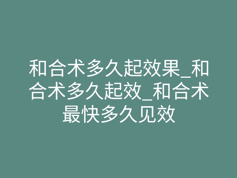和合术多久起效果_和合术多久起效_和合术最快多久见效