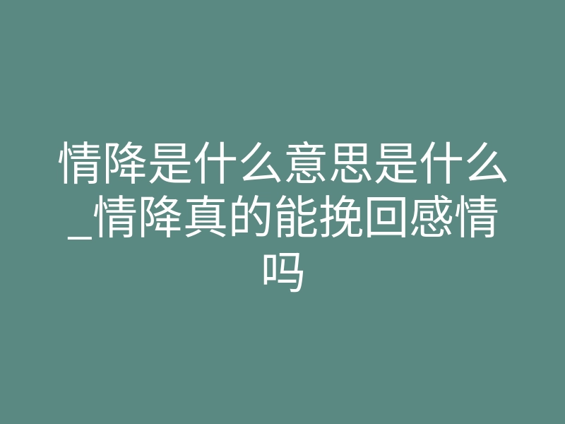 情降是什么意思是什么_情降真的能挽回感情吗