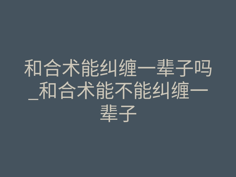 和合术能纠缠一辈子吗_和合术能不能纠缠一辈子
