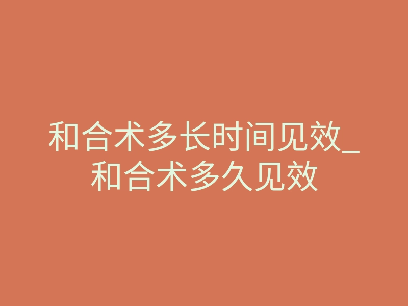 和合术多长时间见效_和合术多久见效