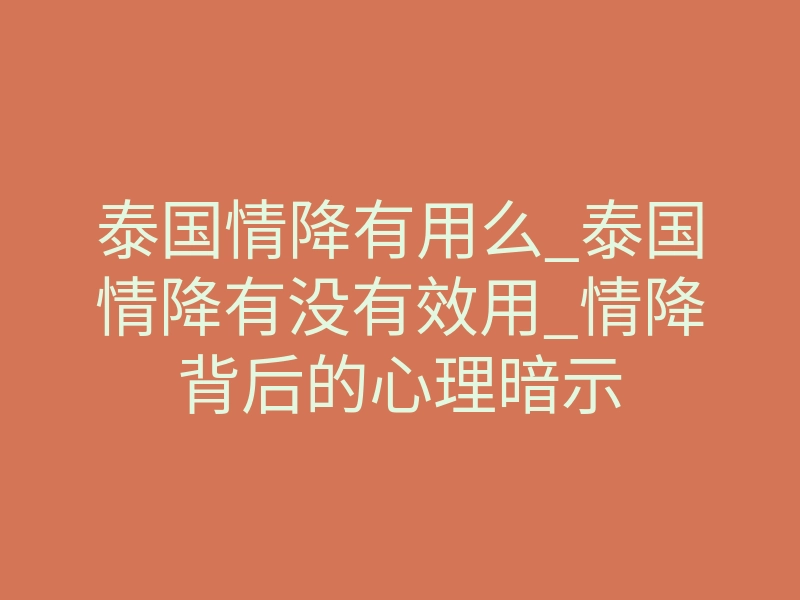 泰国情降有用么_泰国情降有没有效用_情降背后的心理暗示