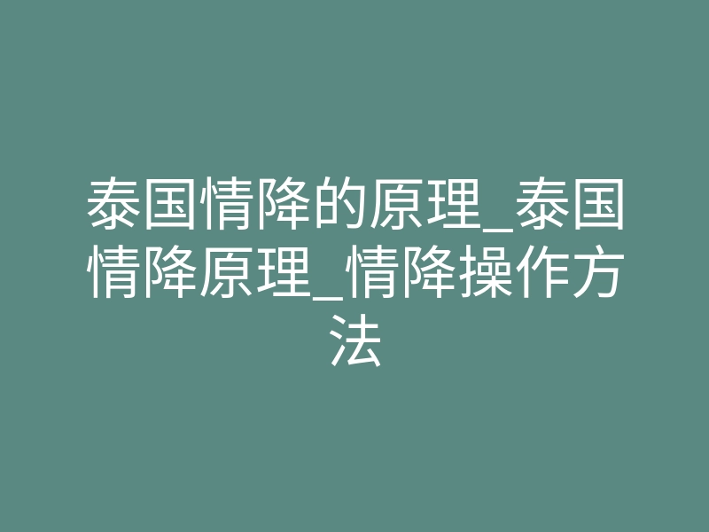 泰国情降的原理_泰国情降原理_情降操作方法