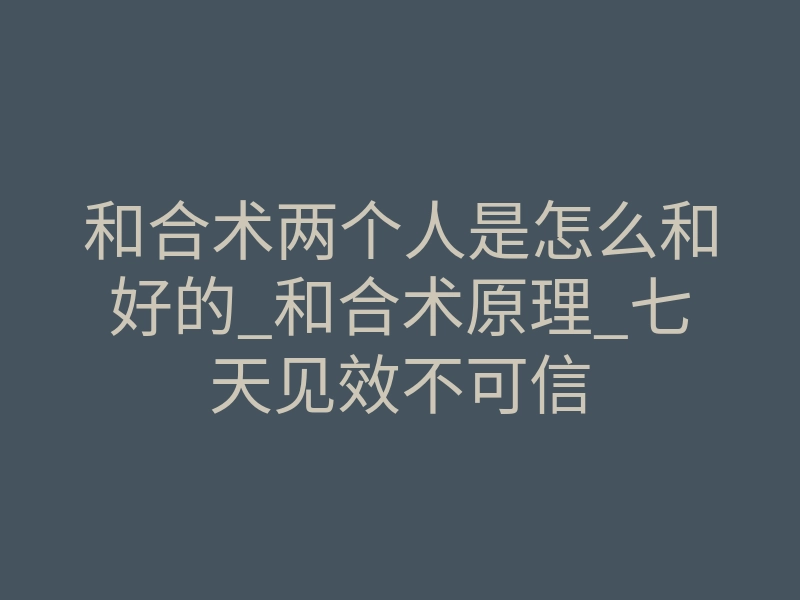 和合术两个人是怎么和好的_和合术原理_七天见效不可信