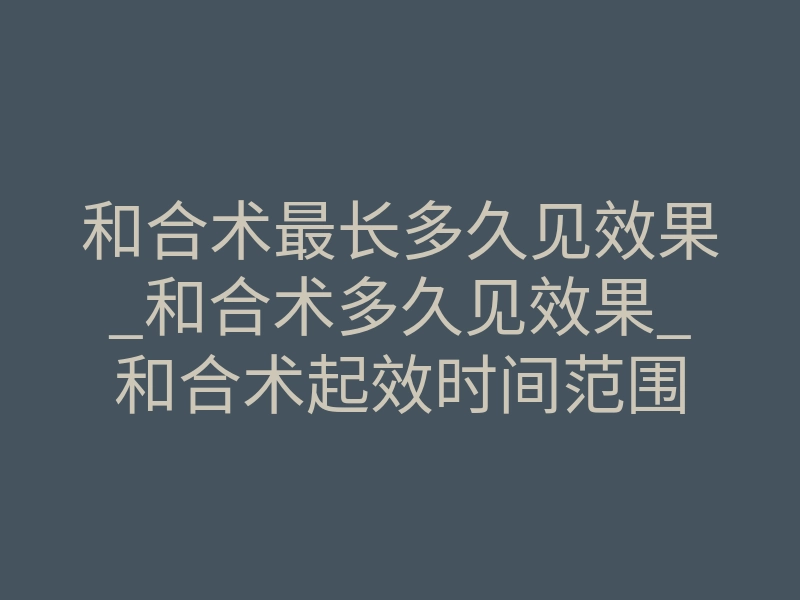 和合术最长多久见效果_和合术多久见效果_和合术起效时间范围