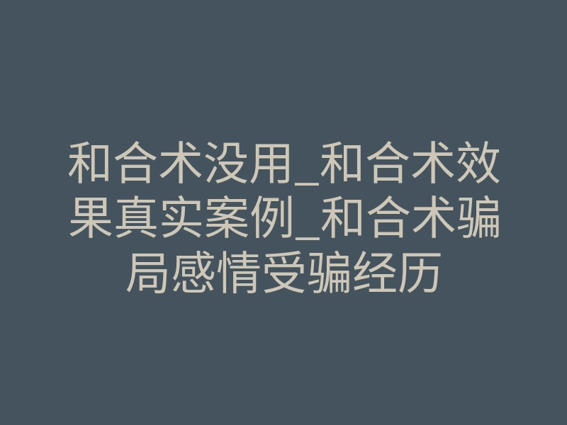 和合术没用_和合术效果真实案例_和合术骗局感情受骗经历