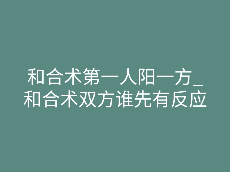 和合术第一人阳一方_和合术双方谁先有反应