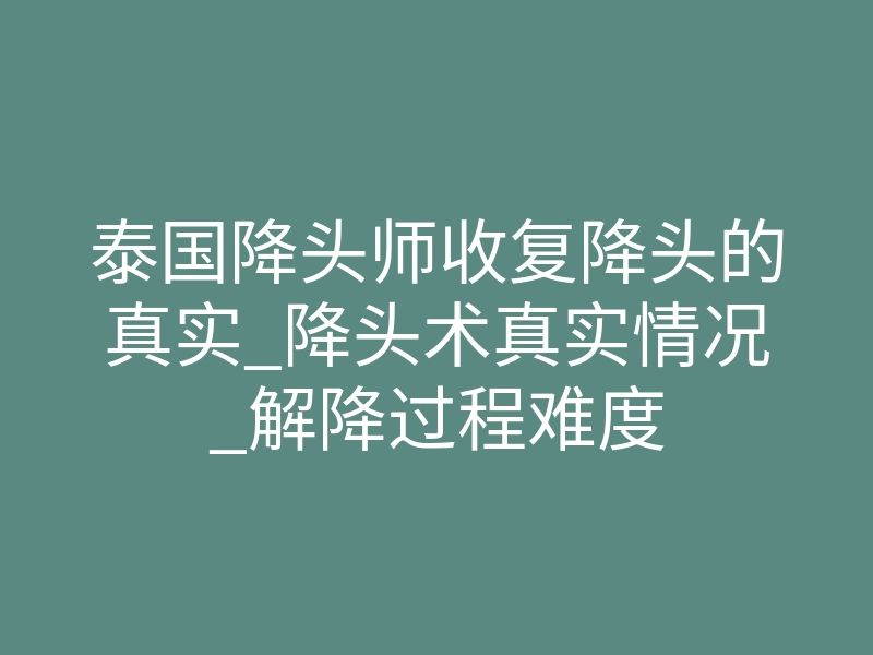 泰国降头师收复降头的真实_降头术真实情况_解降过程难度