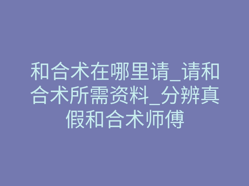 和合术在哪里请_请和合术所需资料_分辨真假和合术师傅