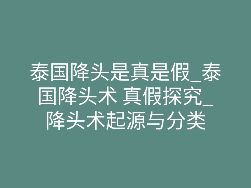 泰国降头是真是假_泰国降头术 真假探究_降头术起源与分类