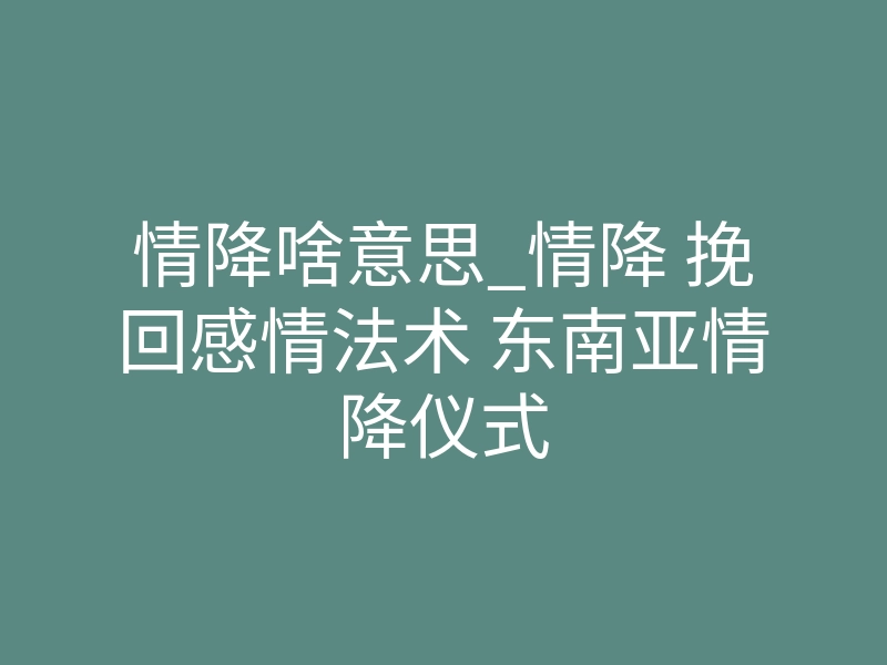 情降啥意思_情降 挽回感情法术 东南亚情降仪式