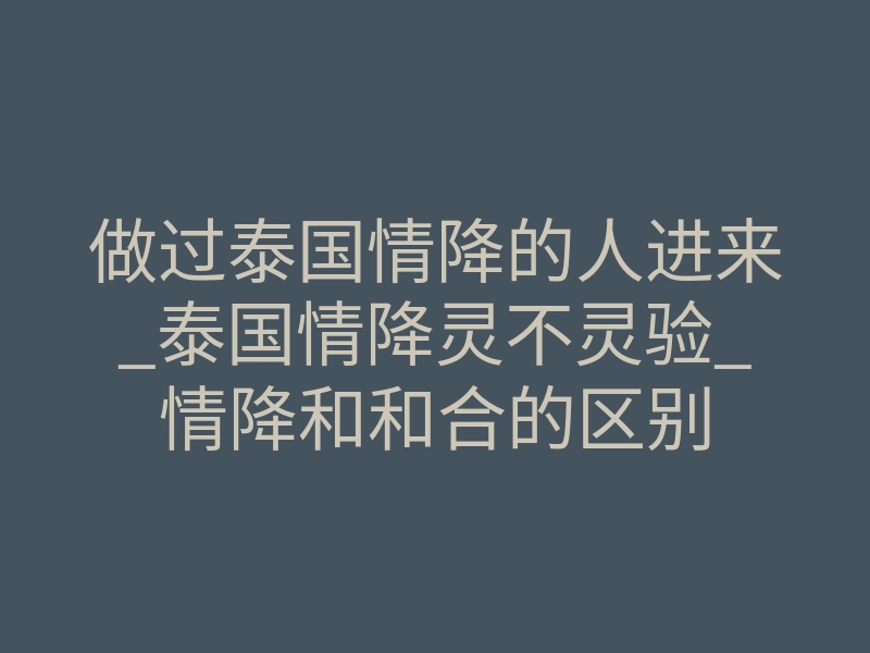 做过泰国情降的人进来_泰国情降灵不灵验_情降和和合的区别