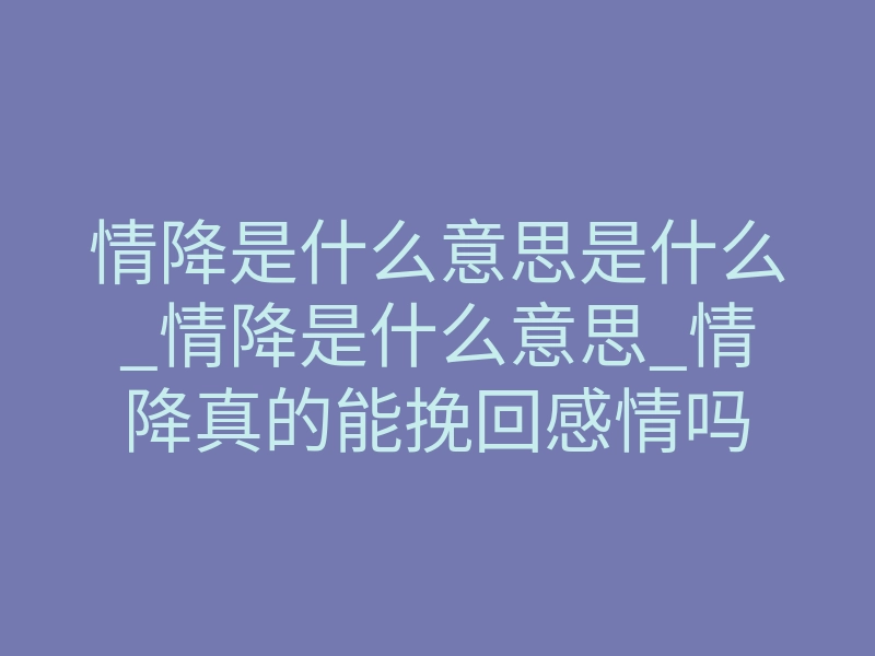 情降是什么意思是什么_情降是什么意思_情降真的能挽回感情吗