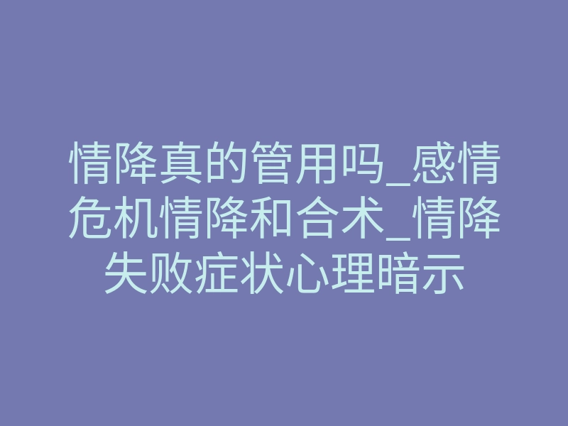情降真的管用吗_感情危机情降和合术_情降失败症状心理暗示