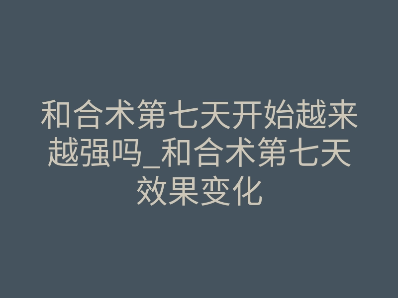 和合术第七天开始越来越强吗_和合术第七天效果变化