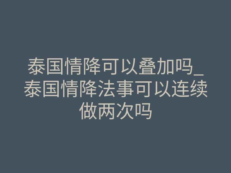 泰国情降可以叠加吗_泰国情降法事可以连续做两次吗