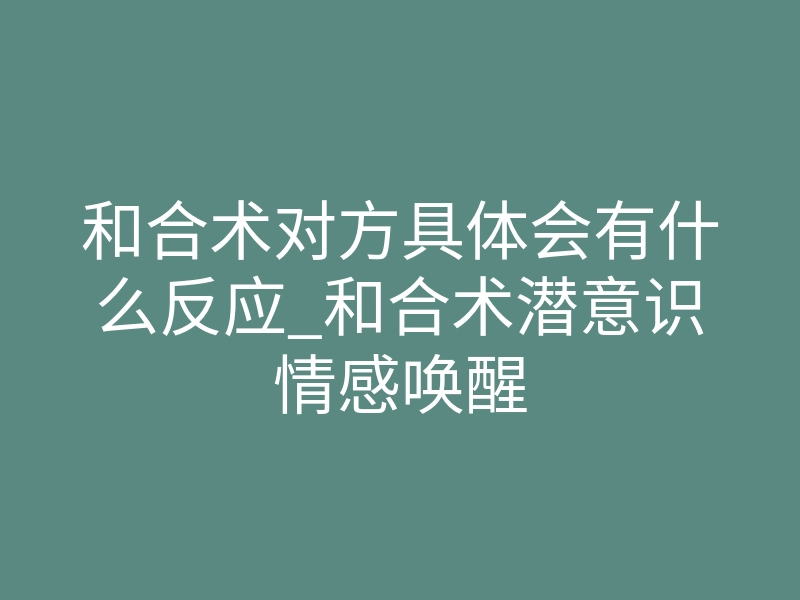 和合术对方具体会有什么反应_和合术潜意识情感唤醒
