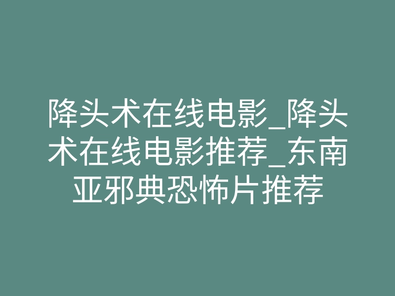 降头术在线电影_降头术在线电影推荐_东南亚邪典恐怖片推荐