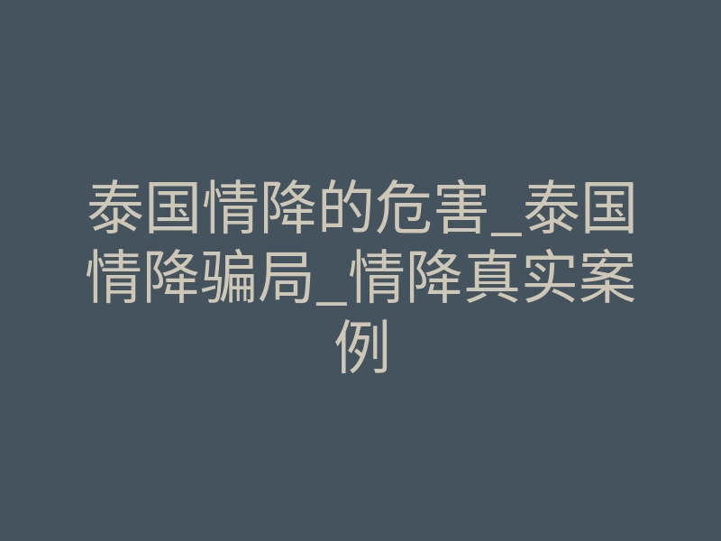 泰国情降的危害_泰国情降骗局_情降真实案例