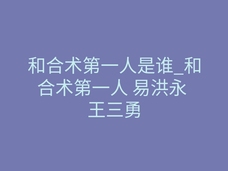 和合术第一人是谁_和合术第一人 易洪永 王三勇