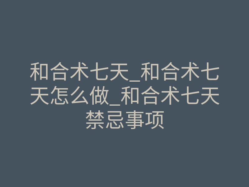 和合术七天_和合术七天怎么做_和合术七天禁忌事项