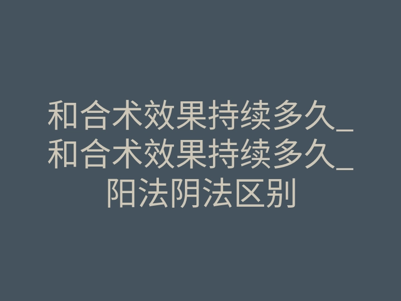 和合术效果持续多久_和合术效果持续多久_阳法阴法区别